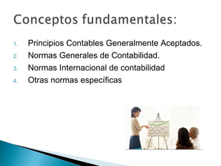 1.
2.
3.
4.

Principios Contables Generalmente Aceptados.
Normas Generales de Contabilidad.
Normas Internacional de contabilidad
Otras normas específicas

 