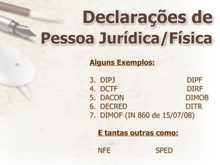 Alguns Exemplos: DIPJ   DIPF DCTF   DIRF DACON   DIMOB DECRED   DITR DIMOF (IN 860 de 15/07/08) E tantas outras como: NFE  SPED 