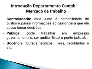 Controladoria:  atua junto à contabilidade de custos e passa informações ao gestor para que ele possa tomar decisões; Pública:  pode trabalhar em empresas governamentais, ser auditor fiscal e perito judicial; Docência:  Cursos técnicos, livres, faculdades e etc. 