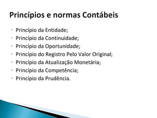 Princípio da Entidade; Princípio da Continuidade; Princípio da Oportunidade; Princípio do Registro Pelo Valor Original; Princípio da Atualização Monetária; Princípio da Competência; Princípio da Prudência. 