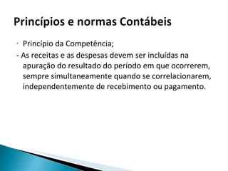Princípio da Competência; - As receitas e as despesas devem ser incluídas na apuração do resultado do período em que ocorrerem, sempre simultaneamente quando se correlacionarem, independentemente de recebimento ou pagamento. 