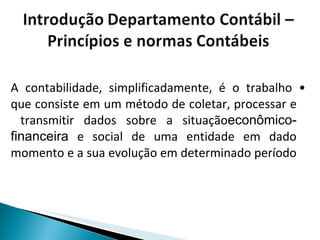 •  A contabilidade, simplificadamente, é o trabalho que consiste em um método de coletar, processar e transmitir dados sobre a situação  econômico-financeira  e social de uma entidade em dado momento e a sua evolução em determinado período  