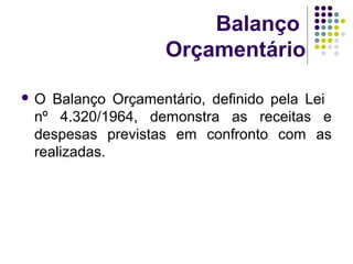 Balanço
Orçamentário
 O Balanço Orçamentário, definido pela Lei
nº 4.320/1964, demonstra as receitas e
despesas previstas em confronto com as
realizadas.
 