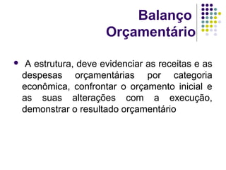 Balanço
Orçamentário
 A estrutura, deve evidenciar as receitas e as
despesas orçamentárias por categoria
econômica, confrontar o orçamento inicial e
as suas alterações com a execução,
demonstrar o resultado orçamentário
 