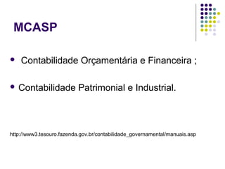MCASP
 Contabilidade Orçamentária e Financeira ;
 Contabilidade Patrimonial e Industrial.
http://www3.tesouro.fazenda.gov.br/contabilidade_governamental/manuais.asp
 