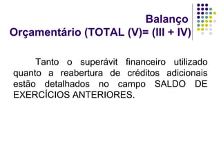 Balanço
Orçamentário (TOTAL (V)= (III + IV)
Tanto o superávit financeiro utilizado
quanto a reabertura de créditos adicionais
estão detalhados no campo SALDO DE
EXERCÍCIOS ANTERIORES.
 
