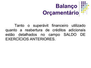 Balanço
Orçamentário
Tanto o superávit financeiro utilizado
quanto a reabertura de créditos adicionais
estão detalhados no campo SALDO DE
EXERCÍCIOS ANTERIORES.
 