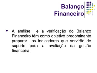 Balanço
Financeiro
 A análise e a verificação do Balanço
Financeiro têm como objetivo predominante
preparar os indicadores que servirão de
suporte para a avaliação da gestão
financeira.
 