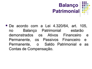 Balanço
Patrimonial
 De acordo com a Lei 4.320/64, art. 105,
no Balanço Patrimonial estarão
demonstrados os Ativos Financeiro e
Permanente, os Passivos Financeiro e
Permanente, o Saldo Patrimonial e as
Contas de Compensação.
 