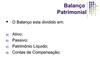 Balanço
Patrimonial
 O Balanço esta dividido em:
a) Ativo;
b) Passivo;
c) Patrimônio Líquido;
d) Contas de Compensação;
 