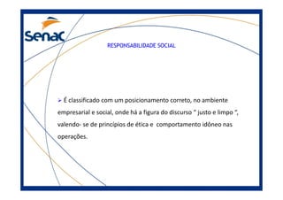 RESPONSABILIDADE SOCIAL
É classificado com um posicionamento correto, no ambienteÉ classificado com um posicionamento correto, no ambiente
empresarial e social, onde há a figura do discurso “ justo e limpo “,
valendo- se de princípios de ética e comportamento idôneo nas
operações.
 