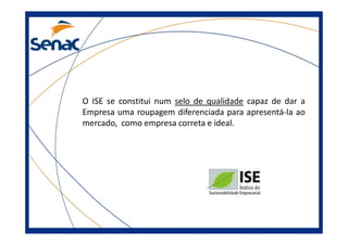 O ISE se constitui num selo de qualidade capaz de dar a
Empresa uma roupagem diferenciada para apresentá-la ao
mercado, como empresa correta e ideal.mercado, como empresa correta e ideal.
 