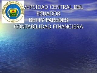 UNIVERSIDAD CENTRAL DEL
       ECUADOR
     BETTY PAREDES
CONTABILIDAD FINANCIERA
 