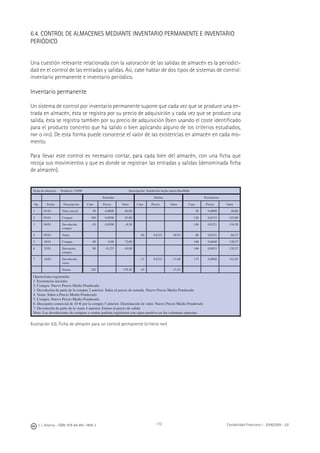 172J. J. Alcarria - ISBN: 978-84-691-1809-2 Contabilidad Financiera I - 2008/2009 - UJI
6.4. CONTROL DE ALMACENES MEDIANTE INVENTARIO PERMANENTE E INVENTARIO
PERIÓDICO
Una cuestión relevante relacionada con la valoración de las salidas de almacén es la periodici-
dad en el control de las entradas y salidas. Así, cabe hablar de dos tipos de sistemas de control:
inventario permanente e inventario periódico.
Inventario permanente
Un sistema de control por inventario permanente supone que cada vez que se produce una en-
trada en almacén, ésta se registra por su precio de adquisición y cada vez que se produce una
salida, ésta se registra también por su precio de adquisición (bien usando el coste identiﬁcado
para el producto concreto que ha salido o bien aplicando alguno de los criterios estudiados,
PMP o FIFO). De esta forma puede conocerse el valor de las existencias en almacén en cada mo-
mento.
Para llevar este control es necesario contar, para cada bien del almacén, con una ﬁcha que
recoja sus movimientos y que es donde se registran las entradas y salidas (denominada ﬁcha
de almacén).
Ficha de almacén. Producto: 33498 Descripción: Tetrabricks leche entera BestMilk
Entradas Salidas Existencias
Op. Fecha Descripción Cant. Precio Valor Cant. Precio Valor Cant. Precio Valor
1 01/01 Valor inicial 50 0,8000 40,00 50 0,8000 40,00
2 03/01 Compra 100 0,8500 85,00 150 0,8333 125,00
3 04/01 Devolución
compra
–10 0,8500 –8,50 140 0,8321 116,50
4 05/01 Venta 60 0,8321 49,93 80 0,8321 66,57
5 10/01 Compra 80 0,90 72,00 160 0,8660 138,57
6 12/01 Descuento
compra
80 –0,125 –10,00 160 0,8035 128,57
7 14/01 Devolución
venta
–15 0,8321 –12,48 175 0,8060 141,05
Sumas 220 178,50 45 37,45
Operaciones registradas:
1. Existencias iniciales
2. Compra. Nuevo Precio Medio Ponderado
3. Devolución de parte de la compra 2 anterior. Salen al precio de entrada. Nuevo Precio Medio Ponderado
4. Venta. Salen a Precio Medio Ponderado
5. Compra. Nuevo Precio Medio Ponderado
6. Descuento comercial de 10 € por la compra 5 anterior. Disminución de valor. Nuevo Precio Medio Ponderado
7. Devolución de parte de la venta 4 anterior. Entran al precio de salida
Nota: Las devoluciones de compras o ventas podrían registrarse con signo positivo en las columnas opuestas.
Ilustración 6.6. Ficha de almacén para un control permanente (criterio PMP)
 