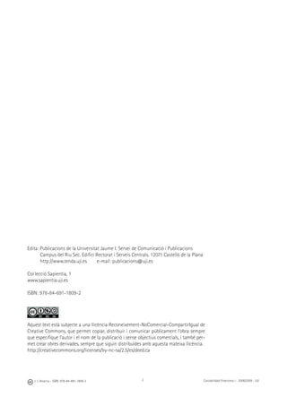 2J. J. Alcarria - ISBN: 978-84-691-1809-2 Contabilidad Financiera I - 2008/2009 - UJI
Edita: Publicacions de la Universitat Jaume I. Servei de Comunicació i Publicacions
Campus del Riu Sec. Ediﬁci Rectorat i Serveis Centrals. 12071 Castelló de la Plana
http://www.tenda.uji.es e-mail: publicacions@uji.es
Col·lecció Sapientia, 1
www.sapientia.uji.es
ISBN: 978-84-691-1809-2
Aquest text està subjecte a una llicència Reconeixement-NoComercial-CompartirIgual de
Creative Commons, que permet copiar, distribuir i comunicar públicament l’obra sempre
que especiﬁque l’autor i el nom de la publicació i sense objectius comercials, i també per-
met crear obres derivades, sempre que siguin distribuïdes amb aquesta mateixa llicència.
http://creativecommons.org/licenses/by-nc-sa/2.5/es/deed.ca
 