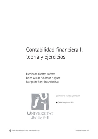 I. Fuertes / B. Gill de Albornoz / M. Rohr - ISBN: 978-84-693-7378-1 Contabilidad financiera I - UJI
Contabilidad financiera I:
teoría y ejercicios
Iluminada Fuertes Fuertes
Belén Gill de Albornoz Noguer
Margarita Rohr Trushcheleva
Departament de Finances i Comptabilitat
Codi d’assignatura A01
 