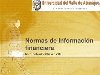 Mtro. Salvador Chávez Villa
Normas de Información
financiera
 