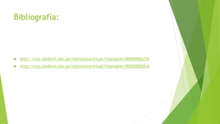 Bibliografía:
 http://erp.uladech.edu.pe/bibliotecavirtual/?ejemplar=00000006276
 http://erp.uladech.edu.pe/bibliotecavirtual/?ejemplar=00000002816
 