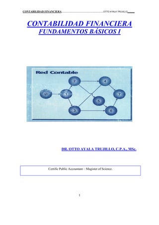 CONTABILIDAD FINANCIERA....................................................OTTO AYALA TRUJILLO.........
1
CONTABILIDAD FINANCIERA
FUNDAMENTOS BÁSICOS I
DR. OTTO AYALA TRUJILLO, C.P.A., MSc.
Certific Public Accountant – Magister of Science.
 