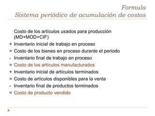Sistema periodico de acumulacion de costosProvee solamente información limitada del costo del producto durante un periodoRequiere ajustes trimestrales o al final del año para determinar el costo de los productos terminadosEl inventario es 100% conteo físicoSe utiliza en general en pequeñas empresasSe debe entender el flujo de costos a medida que los productos pasan a través de las diversas etapas de producción