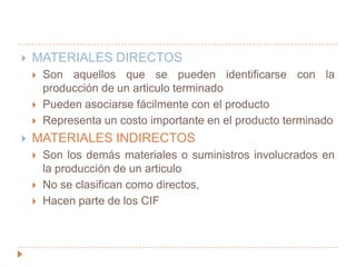 MATERIALES	Son los elementos básicos que se transforman en producto terminados a través del uso de la mano de obra y los costos indirectos de fabricación.Materiales DirectosMateriales Indirectos