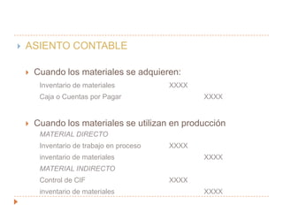 CONTABILIZACION MEDIANTE EL SISTEMA DE INVENTARIO PERPETUOLa compra de materiales se registra en una cuenta llamada inventario de materiales y si existía inventario inicial se debida.Cuando se utilizan los materiales las cuenta de inventario de materiales se acredita por el costo de los materiales usados y se debita en la cuenta de inventario de trabajo en procesoEl resultado es que el costo de los materiales usados se carga a producción en el momento en que se emplean los materiales y el inventario de materiales muestra el costo de los materiales aun disponibles para su usoEn el sistema perpetuo se debe usar kardexPara evitar algún error se debe hacer por lo menos una vez al año conteo físico 