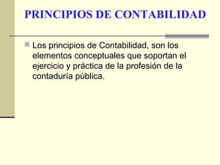 PRINCIPIOS DE CONTABILIDAD

 Los principios de Contabilidad, son los
  elementos conceptuales que soportan el
  ejercicio y práctica de la profesión de la
  contaduría pública.
 