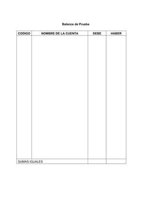 Balance de Prueba 
CODIGO NOMBRE DE LA CUENTA DEBE HABER 
SUMAS IGUALES 
 