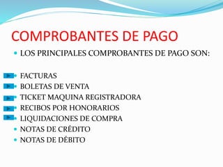COMPROBANTES DE PAGO
 LOS PRINCIPALES COMPROBANTES DE PAGO SON:
 FACTURAS
 BOLETAS DE VENTA
 TICKET MAQUINA REGISTRADORA
 RECIBOS POR HONORARIOS
 LIQUIDACIONES DE COMPRA
 NOTAS DE CRÉDITO
 NOTAS DE DÉBITO
 