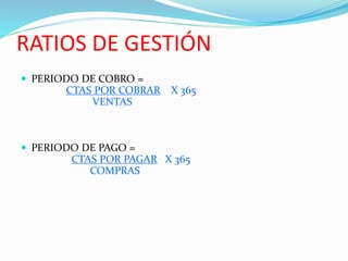 RATIOS DE GESTIÓN
 PERIODO DE COBRO =
CTAS POR COBRAR X 365
VENTAS
 PERIODO DE PAGO =
CTAS POR PAGAR X 365
COMPRAS
 