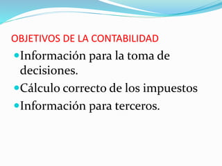 OBJETIVOS DE LA CONTABILIDAD
Información para la toma de
decisiones.
Cálculo correcto de los impuestos
Información para terceros.
 