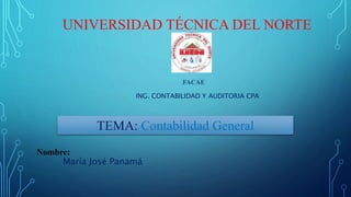 UNIVERSIDAD TÉCNICA DEL NORTE
FACAE
TEMA: Contabilidad General
Nombre:
María José Panamá
ING. CONTABILIDAD Y AUDITORIA CPA
 