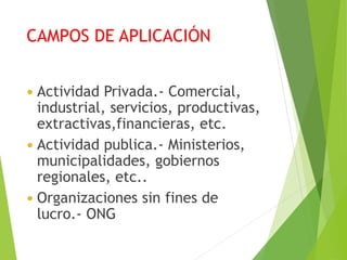 CAMPOS DE APLICACIÓN
 Actividad Privada.- Comercial,
industrial, servicios, productivas,
extractivas,financieras, etc.
 Actividad publica.- Ministerios,
municipalidades, gobiernos
regionales, etc..
 Organizaciones sin fines de
lucro.- ONG
 