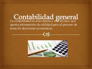 La contabilidad es una ciencia y una técnica que 
aporta información de utilidad para el proceso de 
toma de decisiones económicas. 
 