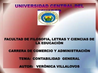 UNIVERSIDAD CENTRAL DEL ECUADOR FACULTAD DE FILOSOFIA, LETRAS Y CIENCIAS DE LA EDUCACIÒN CARRERA DE COMERCIO Y ADMINISTRACIÒN TEMA:  CONTABILIDAD  GENERAL AUTOR:   VERÒNICA VILLALOVOS 