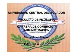 UNIVERSIDAD CENTRAL DEL ECUADOR

     FACULTAD DE FILOSOFÍA

    CARRERA DE COMERCIO Y
       ADMINISTRACION

        Contabilidad General

        GABRIELA JEREZ
 