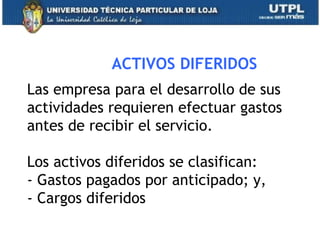 Las empresa para el desarrollo de sus
actividades requieren efectuar gastos
antes de recibir el servicio.
Los activos diferidos se clasifican:
- Gastos pagados por anticipado; y,
- Cargos diferidos
29
ACTIVOS DIFERIDOS
 