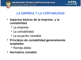 LA EMPRESA Y LA CONTABILIDAD
 Aspectos básicos de la empresa y la
contabilidad
 La empresa
 La contabilidad
 La ecuación contable
 Principios de contabilidad generalmente
aceptados
 Partida doble
 Normativa contable
3
 