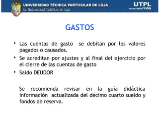 GASTOS
 Las cuentas de gasto se debitan por los valores
pagados o causados.
 Se acreditan por ajustes y al final del ejercicio por
el cierre de las cuentas de gasto
 Saldo DEUDOR
Se recomienda revisar en la guía didáctica
información actualizada del décimo cuarto sueldo y
fondos de reserva.
42
 
