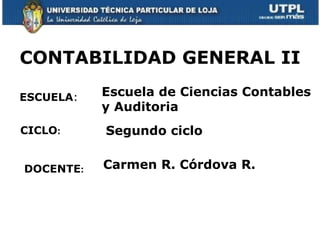 CONTABILIDAD GENERAL II

ESCUELA:   Escuela de Ciencias Contables
           y Auditoria
CICLO:     Segundo ciclo


DOCENTE:   Carmen R. Córdova R.
 