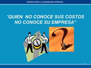 5
INTRODUCCIÓN A LA CONTABILIDAD GERENCIAL
“QUIEN NO CONOCE SUS COSTOS
NO CONOCE SU EMPRESA”
 