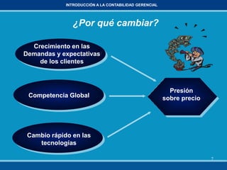 7
INTRODUCCIÓN A LA CONTABILIDAD GERENCIAL
¿Por qué cambiar?
Crecimiento en las
Demandas y expectativas
de los clientes
Cambio rápido en las
tecnologías
Competencia Global
Presión
sobre precio
 