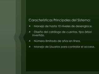 Características Principales del Sistema:· Manejo de hasta 10 niveles de desengloce.· Diseño del catálogo de cuentas, tipo árbol invertido.· Número ilimitado de años en línea.· Manejo de Usuarios para controlar el acceso.