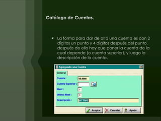 Verifica que si ese tipo de póliza está registrada como que es de egresos, la cantidad asignada a la cuenta del Banco debe ser un cargo, y si está registrada como de Ingresos entonces la cantidad debe ser un crédito. De lo contrario el sistema dará un error y no dejará grabar la póliza hasta que se corrija esa situación.Catálogo de Cuentas.La forma para dar de alta una cuenta es con 2 dígitos un punto y 4 dígitos después del punto, después de ello hay que poner la cuenta de la cual depende (o cuenta superior), y luego la descripción de la cuenta.