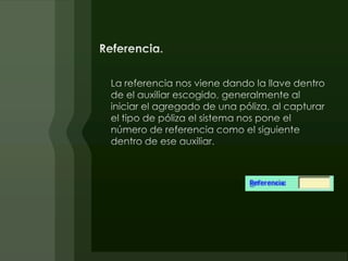 Referencia.La referencia nos viene dando la llave dentro de el auxiliar escogido, generalmente al iniciar el agregado de una póliza, al capturar el tipo de póliza el sistema nos pone el número de referencia como el siguiente dentro de ese auxiliar.