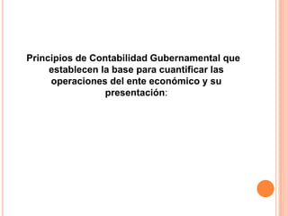 Principios de Contabilidad Gubernamental que establecen la base para cuantificar las operaciones del ente económico y su presentación: