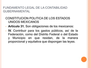 FUNDAMENTO LEGAL DE LA CONTABILIDAD GUBERNAMENTALCONSTITUCION POLITICA DE LOS ESTADOS UNIDOS MEXICANOSArtículo 31. Son obligaciones de los mexicanos: