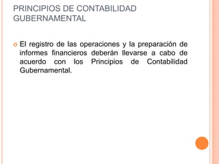 PRINCIPIOS DE CONTABILIDAD GUBERNAMENTALEl registro de las operaciones y la preparación de informes financieros deberán llevarse a cabo de acuerdo con los Principios de Contabilidad Gubernamental.
