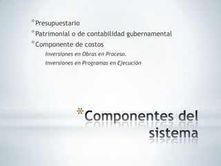 * Presupuestario
* Patrimonial o de contabilidad gubernamental
* Componente de costos
    Inversiones en Obras en Proceso.
    Inversiones en Programas en Ejecución




                *
 