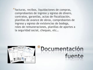 * facturas, recibos, liquidaciones de compras,
 comprobantes de ingreso y egreso de dinero,
 contratos, garantías, actas de fiscalización,
 planillas de avance de obras, comprobantes de
 ingreso y egreso de existencias de bodega,
 roles de remuneraciones, planillas de aportes a
 la seguridad social, cheques, etc…




                  *
 